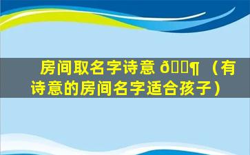 房间取名字诗意 🐶 （有诗意的房间名字适合孩子）